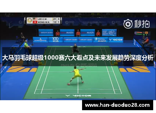 大马羽毛球超级1000赛六大看点及未来发展趋势深度分析