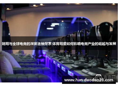 姚明与全球电竞的深度连接探索 体育明星如何影响电竞产业的崛起与发展