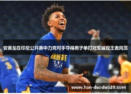 安赛龙在印尼公开赛中力克对手夺得男子单打冠军展现王者风范