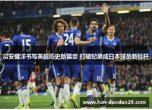 富安健洋书写英超历史新篇章 打破纪录成日本球员新标杆