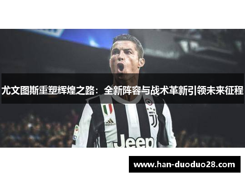 尤文图斯重塑辉煌之路：全新阵容与战术革新引领未来征程