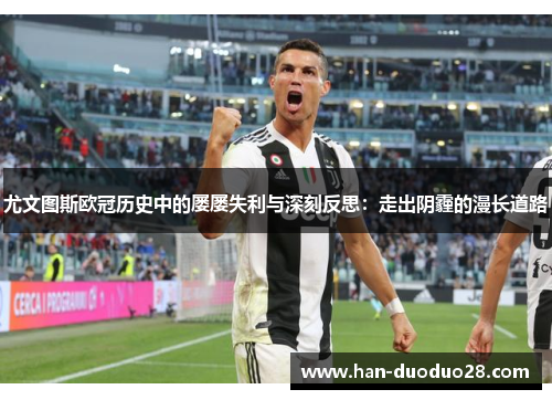 尤文图斯欧冠历史中的屡屡失利与深刻反思：走出阴霾的漫长道路