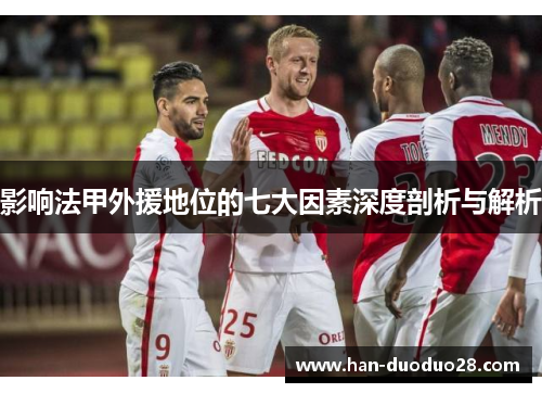 影响法甲外援地位的七大因素深度剖析与解析