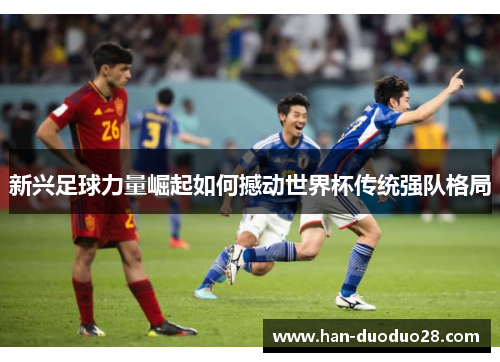 新兴足球力量崛起如何撼动世界杯传统强队格局