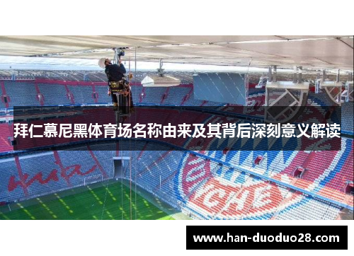 拜仁慕尼黑体育场名称由来及其背后深刻意义解读 拜仁慕尼黑体育场名称由来及其背后深刻意义解读