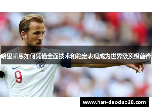 哈里凯恩如何凭借全面技术和稳定表现成为世界级顶级前锋 哈里凯恩如何凭借全面技术和稳定表现成为世界级顶级前锋
