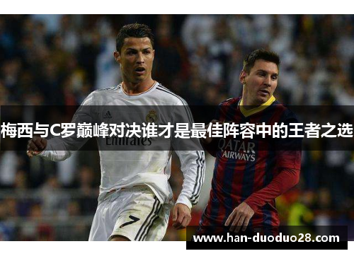 梅西与C罗巅峰对决谁才是最佳阵容中的王者之选