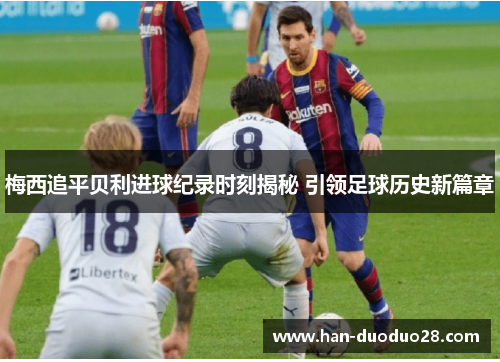 梅西追平贝利进球纪录时刻揭秘 引领足球历史新篇章 梅西追平贝利进球纪录时刻揭秘 引领足球历史新篇章