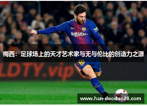 梅西:足球场上的天才艺术家与无与伦比的创造力之源 梅西:足球场上的天才艺术家与无与伦比的创造力之源