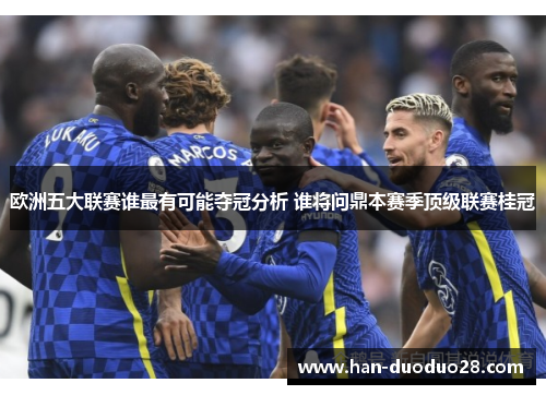 欧洲五大联赛谁最有可能夺冠分析 谁将问鼎本赛季顶级联赛桂冠