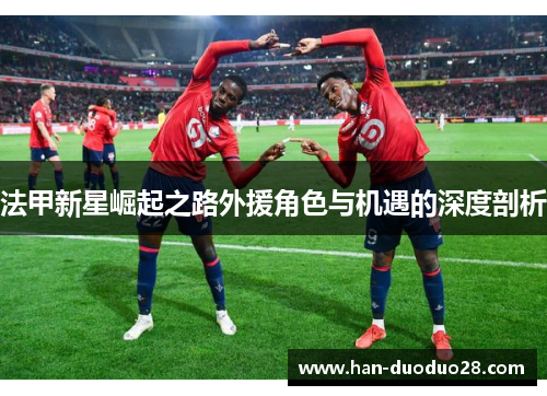 法甲新星崛起之路外援角色与机遇的深度剖析 法甲新星崛起之路外援角色与机遇的深度剖析