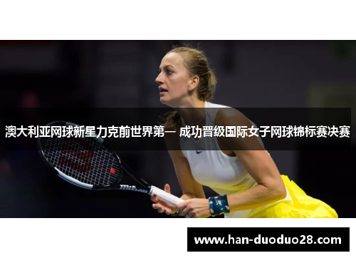 澳大利亚网球新星力克前世界第一 成功晋级国际女子网球锦标赛决赛