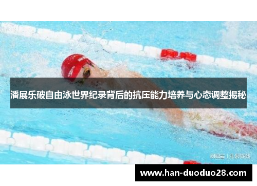 潘展乐破自由泳世界纪录背后的抗压能力培养与心态调整揭秘