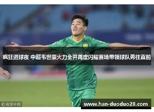 疯狂进球夜 中超韦世豪火力全开再度闪耀赛场带领球队勇往直前 疯狂进球夜 中超韦世豪火力全开再度闪耀赛场带领球队勇往直前