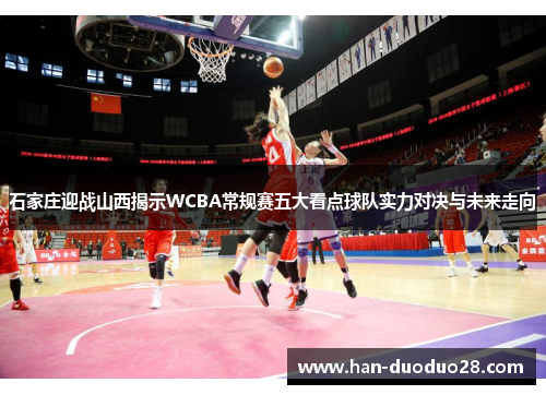 石家庄迎战山西揭示WCBA常规赛五大看点球队实力对决与未来走向
