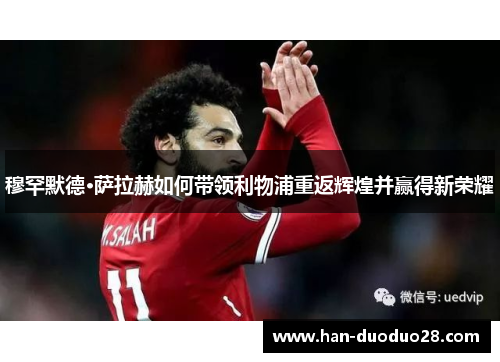 穆罕默德·萨拉赫如何带领利物浦重返辉煌并赢得新荣耀 穆罕默德·萨拉赫如何带领利物浦重返辉煌并赢得新荣耀