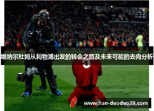 维纳尔杜姆从利物浦出发的转会之路及未来可能的去向分析