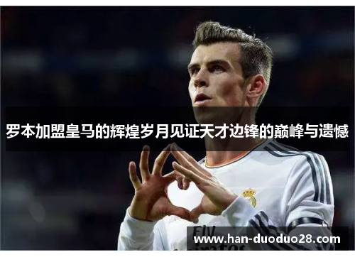 罗本加盟皇马的辉煌岁月见证天才边锋的巅峰与遗憾