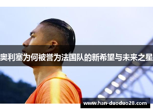奥利塞为何被誉为法国队的新希望与未来之星