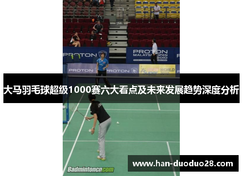 大马羽毛球超级1000赛六大看点及未来发展趋势深度分析