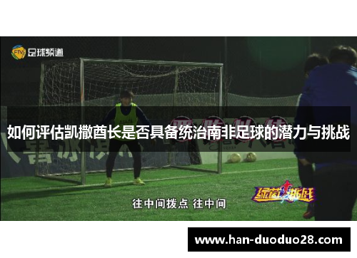 如何评估凯撒酋长是否具备统治南非足球的潜力与挑战 如何评估凯撒酋长是否具备统治南非足球的潜力与挑战