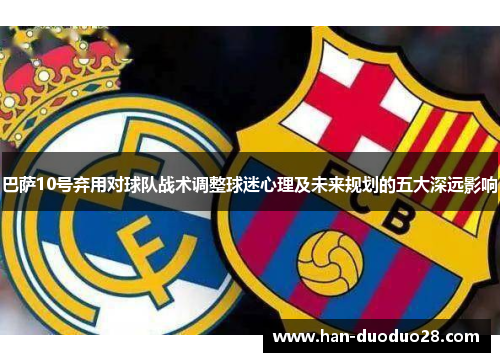 巴萨10号弃用对球队战术调整球迷心理及未来规划的五大深远影响 巴萨10号弃用对球队战术调整球迷心理及未来规划的五大深远影响