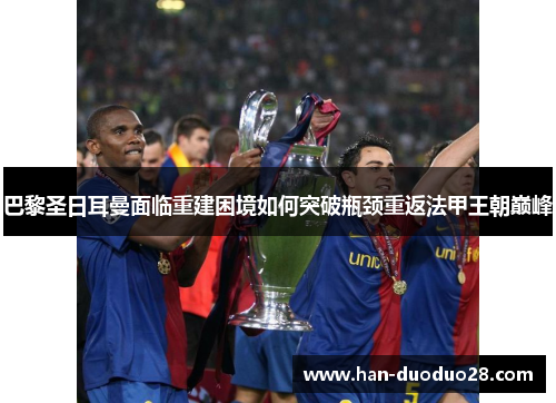 巴黎圣日耳曼面临重建困境如何突破瓶颈重返法甲王朝巅峰