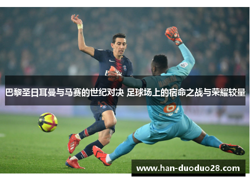 巴黎圣日耳曼与马赛的世纪对决 足球场上的宿命之战与荣耀较量
