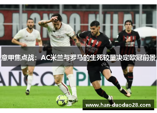 意甲焦点战:AC米兰与罗马的生死较量决定欧冠前景 意甲焦点战:AC米兰与罗马的生死较量决定欧冠前景