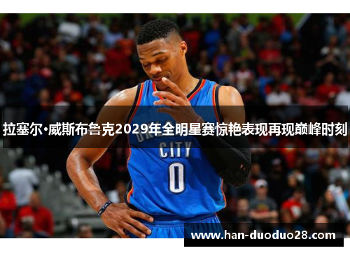 拉塞尔·威斯布鲁克2029年全明星赛惊艳表现再现巅峰时刻 拉塞尔·威斯布鲁克2029年全明星赛惊艳表现再现巅峰时刻