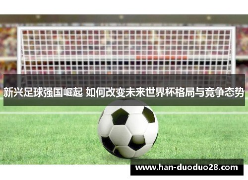 新兴足球强国崛起 如何改变未来世界杯格局与竞争态势 新兴足球强国崛起 如何改变未来世界杯格局与竞争态势