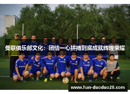 曼联俱乐部文化：团结一心拼搏到底成就辉煌荣耀
