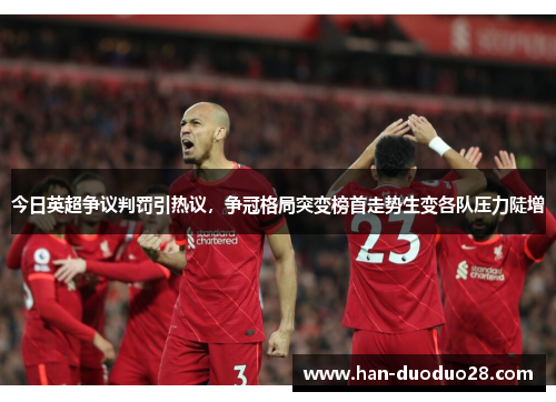 今日英超争议判罚引热议,争冠格局突变榜首走势生变各队压力陡增 今日英超争议判罚引热议,争冠格局突变榜首走势生变各队压力陡增