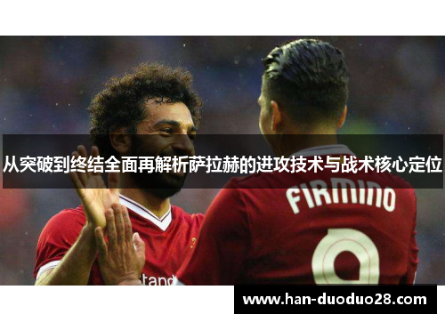从突破到终结全面再解析萨拉赫的进攻技术与战术核心定位