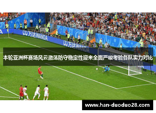 本轮亚洲杯赛场风云激荡防守稳定性迎来全面严峻考验各队实力对比