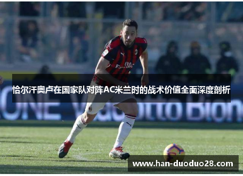 恰尔汗奥卢在国家队对阵AC米兰时的战术价值全面深度剖析