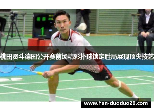 桃田贤斗德国公开赛前场精彩扑球锁定胜局展现顶尖技艺 桃田贤斗德国公开赛前场精彩扑球锁定胜局展现顶尖技艺