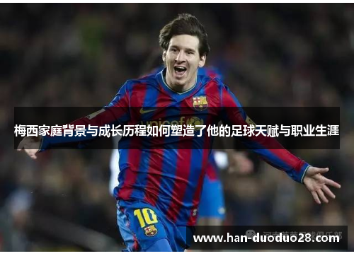 梅西家庭背景与成长历程如何塑造了他的足球天赋与职业生涯