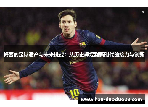 梅西的足球遗产与未来挑战：从历史辉煌到新时代的接力与创新