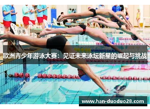 欧洲青少年游泳大赛：见证未来泳坛新星的崛起与挑战