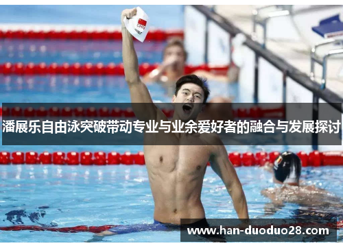 潘展乐自由泳突破带动专业与业余爱好者的融合与发展探讨 潘展乐自由泳突破带动专业与业余爱好者的融合与发展探讨