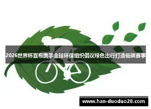 2026世界杯宣布携手全球环保组织倡议绿色出行打造低碳赛事