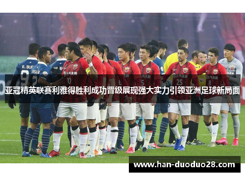 亚冠精英联赛利雅得胜利成功晋级展现强大实力引领亚洲足球新局面