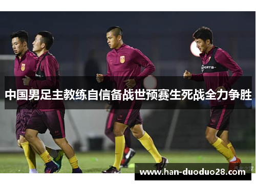 中国男足主教练自信备战世预赛生死战全力争胜