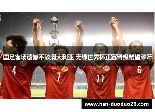 国足客场遗憾不敌澳大利亚 无缘世界杯正赛晋级希望渺茫