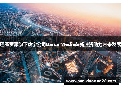 巴塞罗那旗下数字公司Barca Media获新注资助力未来发展