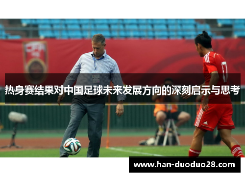 热身赛结果对中国足球未来发展方向的深刻启示与思考 热身赛结果对中国足球未来发展方向的深刻启示与思考