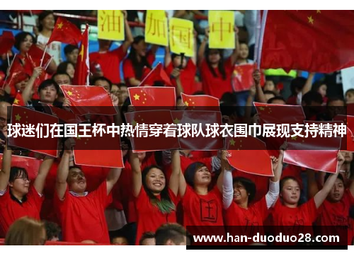 球迷们在国王杯中热情穿着球队球衣围巾展现支持精神