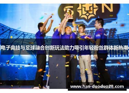 电子竞技与足球融合创新玩法助力吸引年轻粉丝群体新热潮