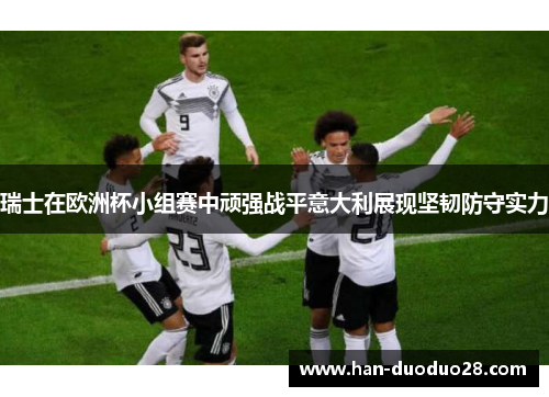 瑞士在欧洲杯小组赛中顽强战平意大利展现坚韧防守实力